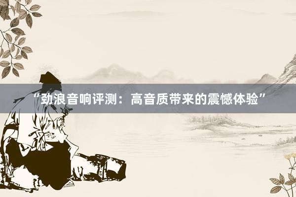 “劲浪音响评测：高音质带来的震憾体验”