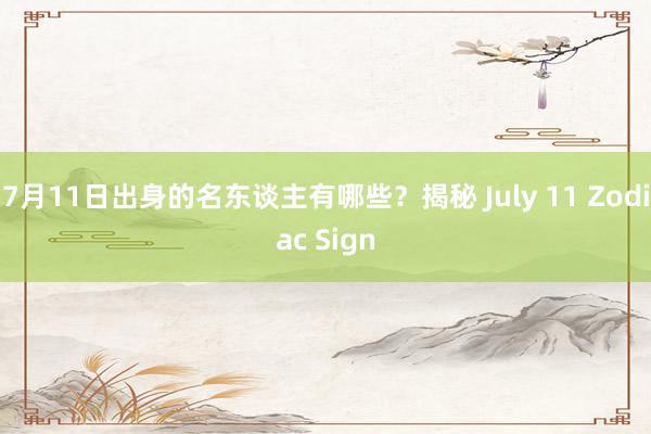 7月11日出身的名东谈主有哪些？揭秘 July 11 Zodiac Sign