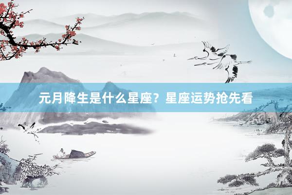 元月降生是什么星座？星座运势抢先看
