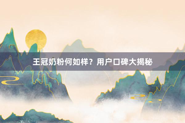 王冠奶粉何如样？用户口碑大揭秘